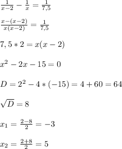 \frac{1}{x-2}- \frac{1}{x}= \frac{1}{7,5}\\ \\ \frac{x-(x-2)}{x(x-2)}=\frac{1}{7,5}\\ \\ 7,5*2= x(x-2)\\ \\ x^{2} -2x-15=0\\ \\ D=2^{2}-4*(-15)= 4+60=64\\ \\ \sqrt{D}=8\\ \\ x_{1} =\frac{2-8}{2}= -3\\ \\ x_{2}= \frac{2+8}{2} =5