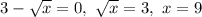 3-\sqrt{x}=0, \ \sqrt{x}=3, \ x=9