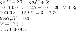 g\rho_1 V+2{,}7=g\rho_2 V+3;\\ 10\cdot1000\cdot V+2{,}7=10\cdot 1{,} 29\cdot V+3;\\ 10000V-12,9V=3-2{,}7;\\ 9987{,}1V=0{,}3;\\ V=\frac{0{,}3}{9987{,}1};\\ V\approx0{,}00003.