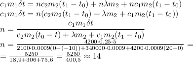 c_1m_1\delta t=nc_2m_2(t_1-t_0)+n\lambda m_2+nc_1m_2(t_1-t_0) \\\ c_1m_1\delta t=n(c_2m_2(t_1-t_0)+\lambda m_2+c_1m_2(t_1-t_0)) \\\ n= \cfrac{c_1m_1\delta t}{c_2m_2(t_0-t)+\lambda m_2+c_1m_2(t_1-t_0)} \\\ n= \frac{4200\cdot0.25\cdot5}
{2100\cdot0.0009(0-(-10))+340000\cdot0.0009+4200\cdot0.0009(20-0)} = \\\ =\frac{5250}{18,9+306+75,6} =\frac{5250}{400,5} \approx 14
