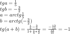 tga=\frac{1}{5}\\
tgb=-\frac{3}{2}\\
a=arctg\frac{1}{5}\\
b=arctg(-\frac{3}{2})\\
tg(a+b)=\frac{\frac{1}{5}-\frac{3}{2}}{1+\frac{1}{5}*\frac{3}{2}} = \frac{ - \frac{13}{10} }{\frac{13}{10}}=-1
