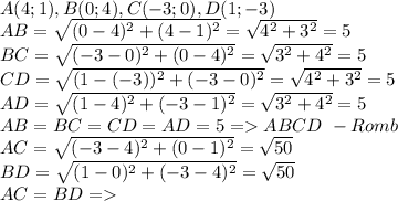 A(4;1), B(0;4), C(-3;0), D(1;-3) \\ AB=\sqrt{(0-4)^2+(4-1)^2}=\sqrt{4^2+3^2}=5 \\ BC = \sqrt{(-3-0)^2+(0-4)^2}=\sqrt{3^2+4^2}=5 \\ CD=\sqrt{(1-(-3))^2 + (-3-0)^2} = \sqrt{4^2+3^2}=5 \\ AD=\sqrt{(1-4)^2+(-3-1)^2}=\sqrt{3^2+4^2}= 5 \\ AB=BC=CD=AD = 5 = ABCD\ - Romb \\ AC=\sqrt{(-3-4)^2+(0-1)^2}=\sqrt{50} \\ BD=\sqrt{(1-0)^2+(-3-4)^2}=\sqrt{50} \\ AC=BD =