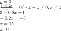 y=0 \\ \frac{3-0.2x}{x-1} =0/*x-1 \neq 0 , x \neq 1 \\ 3-0.2x=0 \\ -0.2x=-3 \\ x=15

x=0