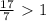 \frac{17}{7}\ \textgreater \ 1