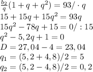 \frac{b_{2}}{q}(1+q+q^{2}) = 93 /\cdot q \\ 15+15q+15q^{2}=93q\\ 15q^{2}-78q+15=0 /:15\\ q^{2}-5,2q+1=0\\ D= 27,04-4 = 23,04 \\ q_{1} = (5,2+4,8)/2=5\\ q_{2} = (5,2-4,8)/2=0,2