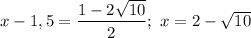 x - 1,5 = \dfrac{1 - 2\sqrt{10}}{2}; \ x = 2 - \sqrt{10}