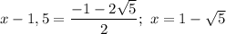 x - 1,5 = \dfrac{-1 - 2\sqrt{5}}{2}; \ x = 1 - \sqrt{5}