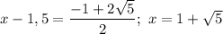 x - 1,5 = \dfrac{-1 + 2\sqrt{5}}{2}; \ x = 1 + \sqrt{5}