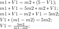 m1*V1=m2*(5-V1);\\ m1*V1=5m2*m2*V1;\\ m1*V1-m2*V1=5m2;\\ V1*(m1-m2)=5m2;\\ V1= \frac{5m2}{m1-m2};\\