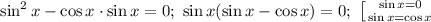 \sin^2 x-\cos x\cdot \sin x=0;\ \sin x(\sin x-\cos x)=0;\ \left [ {{\sin x=0} \atop {\sin x=\cos x}} \right.