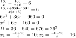 \frac{160}{x}- \frac{160}{x+6}=6\\\frac{160x+960-160x}{x(x+6)}}=6\\6x^{2}+36x-960=0\\x^{2}+6x-160=0\\D=36+640=676=26^{2}\\x_{1}= \frac{-6+26}{2}=10;x_{2}= \frac{-6-26}{2}-16. 

