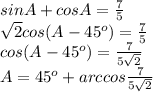 sinA+cosA=\frac{7}{5}\\ \sqrt2cos(A-45^o)=\frac{7}{5}\\ cos(A-45^o)=\frac{7}{5\sqrt2}\\
A=45^o+arccos\frac{7}{5\sqrt2}
