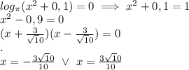 \\log_{\pi}(x^2+0,1)=0\implies x^2+0,1=1
\\x^2-0,9=0
\\(x+\frac{3}{\sqrt10})(x-\frac{3}{\sqrt10})=0
\\.
\\x=-\frac{3\sqrt10}{10}\ \vee \ x=\frac{3\sqrt10}{10}
