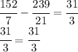 \cfrac{152}{7}-\cfrac{239}{21}=\cfrac{31}{3}\\\cfrac{31}{3}=\cfrac{31}{3}