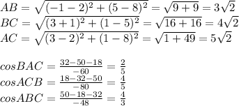 AB= \sqrt{(-1-2)^2+(5-8)^2}=\sqrt{9+9}=3\sqrt{2}\\
BC=\sqrt{(3+1)^2+(1-5)^2}=\sqrt{16+16}=4\sqrt{2}\\
AC=\sqrt{(3-2)^2+(1-8)^2}=\sqrt{1+49}= 5\sqrt{2}\\
\\
cosBAC=\frac{32-50-18}{-60}= \frac{2}{5}\\
cosACB=\frac{18-32-50}{-80}=\frac{4}{5}\\
cosABC=\frac{50-18-32}{-48}=\frac{4}{3}\\