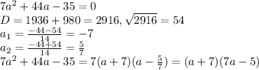 7a^2+44a-35=0\\
D=1936+980=2916, \sqrt{2916}=54\\a_1=\frac{-44-54}{14}=-7\\a_2=\frac{-44+54}{14}=\frac{5}{7}\\7a^2+44a-35=7(a+7)(a-\frac{5}{7})=(a+7)(7a-5)