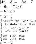 |4x+3|=-6x-7
\\\
-6x-7 \geq 0
\\\
-6x \geq 7
\\\
x \leq - \frac{7}{6} 
\\\
 \left \{ {{4x+3=-6x-7,x \geq -0.75} \atop {4x+3=6x+7,x < -0.75}} \right. 
\\\
 \left \{ {{10x=-10,x \geq -0.75} \atop {-2x=4,x < -0.75}} \right. 
\\\
 \left \{ {{x=-1,x \geq -0.75} \atop {x=-2,x < -0.75}} \right. 
\\\
x=-2