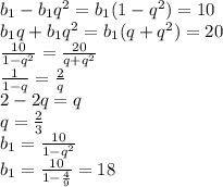 b_1-b_1q^2=b_1(1-q^2)=10
\\\
b_1q+b_1q^2=b_1(q+q^2)=20
\\\
 \frac{10}{1-q^2} = \frac{20}{q+q^2} 
\\\
 \frac{1}{1-q} = \frac{2}{q} 
\\\
2-2q=q
\\
q= \frac{2}{3} 
\\\
b_1= \frac{10}{1-q^2}
\\\
b_1= \frac{10}{1- \frac{4}{9} }=18
