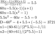 \frac{30(x-1)+30(x+1)}{(x-1)(x+1)}=5.5

60x=5.5(x-1)(x+1)

60x=5.5(x^{2}-1)

5.5x^{2}-60x-5.5=0

D=60^{2}-4*5.5*(-5.5)=3721

x1=(60-61)/(2*5.5)=-1/11

x2=(60+61)/(2*5.5)=11