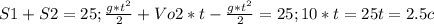 S1+S2=25;
 \frac{g*t^{2} }{2} +Vo2*t- \frac{g*t^{2} }{2}=25;
10*t=25
t=2.5c