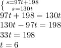 \left \{ {{s=97t+198} \atop {s=130t}} \right. \\ 
97t+198=130t \\ 130t-97t=198 \\ 33t=198 \\ t=6