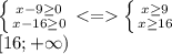 \left \{ {{x-9 \geq 0} \atop {x-16 \geq 0}} \right. <= \left \{ {{x \geq 9} \atop {x \geq 16}} \right. \\\
[16; +\infty)
