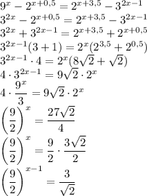 9^{x} - 2^{x+0,5} = 2^{x+3,5} - 3^{2x-1}\\3^{2x} - 2^{x+0,5} = 2^{x+3,5} - 3^{2x-1}\\3^{2x} + 3^{2x-1} = 2^{x+3,5} + 2^{x+0,5}\\3^{2x-1}(3 + 1) = 2^{x}(2^{3,5}+2^{0,5})\\3^{2x-1} \cdot 4 = 2^{x}(8\sqrt{2} +\sqrt{2})\\4 \cdot 3^{2x-1} = 9\sqrt{2} \cdot 2^{x}\\4 \cdot \dfrac{9^{x}}{3} = 9\sqrt{2} \cdot 2^{x}\\\bigg(\dfrac{9}{2} \bigg)^{x} = \dfrac{27\sqrt{2}}{4}\\\bigg(\dfrac{9}{2} \bigg)^{x} = \dfrac{9}{2} \cdot \dfrac{3\sqrt{2}}{2} \\\bigg(\dfrac{9}{2} \bigg)^{x-1} = \dfrac{3}{\sqrt{2}} \\