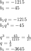 b_{2}=-1215\\
b_{5}=-45\\
\\
b_{1}q=-1215\\
b_{1}q^4=-45\\
\\
q^3=\frac{45}{1215}=\frac{1}{27}\\
q=\frac{1}{3}\\
b_{1}=-3645