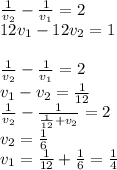 \frac{1}{v_{2}}-\frac{1}{v_{1}}=2\\
12v_{1}-12v_{2}=1\\
\\
\frac{1}{v_{2}}-\frac{1}{v_{1}}=2\\
v_{1}-v_{2}=\frac{1}{12}\\
\frac{1}{v_{2}}-\frac{1}{\frac{1}{12}+v_{2}}=2\\
v_{2}=\frac{1}{6}\\
v_{1}=\frac{1}{12}+\frac{1}{6}=\frac{1}{4}\\

