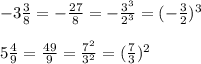 -3\frac{3}{8}=-\frac{27}{8}=-\frac{3^3}{2^3}=(-\frac{3}{2})^3\\\ \\\
5\frac{4}{9}=\frac{49}{9}=\frac{7^2}{3^2}=(\frac{7}{3})^2