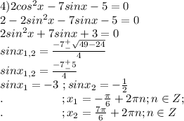 4)2cos^2x-7sinx-5=0\\2-2sin^2x-7sinx-5=0\\2sin^2x+7sinx+3=0\\sinx_{1,2}=\frac{-7^+_-\sqrt{49-24}}{4}\\sinx_{1,2}=\frac{-7^+_-5}{4}\\sinx_1=-3\ ;sinx_2=-\frac{1}{2}\\.\ \ \ \ \ \ \ \ \ \ \ \ \ \ \ ;x_1=-\frac{\pi}{6}+2\pi n;n\in Z;\\.\ \ \ \ \ \ \ \ \ \ \ \ \ \ \ ;x_2=\frac{7\pi}{6}+2\pi n;n\in Z
