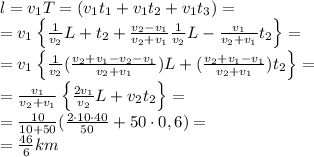 l=v_1T=(v_1t_1+v_1t_2+v_1t_3)=\\
=v_1\left\{\frac{1}{v_2}L+t_2+\frac{v_2-v_1}{v_2+v_1} \frac{1}{v_2}L- \frac{v_1}{v_2+v_1}t_2\right\}=\\
=v_1\left\{ \frac{1}{v_2}( \frac{v_2+v_1-v_2-v_1}{v_2+v_1})L +( \frac{v_2+v_1-v_1}{v_2+v_1})t_2\right\}=\\
=\frac{v_1}{v_2+v_1}\left\{ \frac{2v_1}{v_2}L+v_2t_2\right\}=\\
= \frac{10}{10+50}( \frac{2\cdot10\cdot40}{50}+50\cdot0,6)=\\
= \frac{46}{6}km