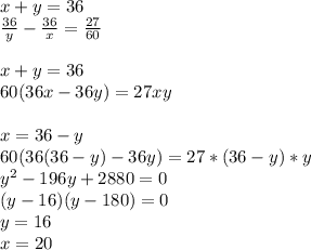 x+y=36\\
\frac{36}{y}-\frac{36}{x}=\frac{27}{60}\\
\\
x+y=36\\
60(36x-36y)=27xy\\\\
x=36-y\\
60(36(36-y)-36y)=27*(36-y)*y\\
y^2-196y+2880=0\\
(y-16)(y-180)=0\\
y=16\\
x=20