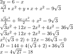 2y=6-x\\ \frac{\sqrt{3}}{4}*x^2+y*x+x^2=9\sqrt{3}\\\\ \frac{\sqrt{3}x^2}{4}+\frac{6x-x^2}{2}+x^2=9\sqrt{3}\\ \sqrt{3}x^2+12x-2x^2+4x^2=36\sqrt{3}\\ \sqrt{3}x^2+12x+2x^2=36\sqrt{3}\\ x^2(\sqrt{3}+2)+12x-36\sqrt{3}=0\\ D=144+4(\sqrt{3}+2)*36\sqrt{3}\\ x=4\sqrt{27}-18