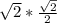 \sqrt{2} * \frac{ \sqrt{2} }{2} 
