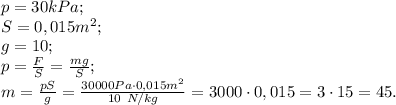 p=30kPa;\\
S=0,015m^2;\\
g=10;\\
p=\frac{F}{S}=\frac{mg}{S};\\
m=\frac{pS}{g}=\frac{30000Pa\cdot0,015m^2}{10 \ N/kg}=3000\cdot0,015=3\cdot15=45.
