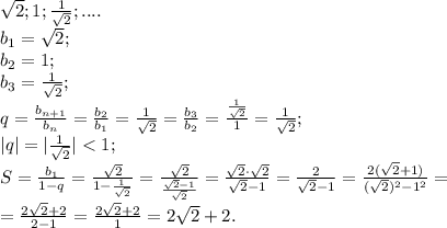 \sqrt2; 1; \frac{1}{\sqrt2};....\\
b_1=\sqrt2;\\
 b_2=1;\\
 b_3=\frac{1}{\sqrt2};\\
q=\frac{b_{n+1}}{b_{n}}=\frac{b_2}{b_1}=\frac{1}{\sqrt2}=\frac{b_3}{b_2}=\frac{\frac{1}{\sqrt2}}{1}=\frac{1}{\sqrt2};\\
|q|=|\frac{1}{\sqrt2}|<1;\\
S=\frac{b_1}{1-q}=\frac{\sqrt2}{1-\frac{1}{\sqrt2}}=\frac{\sqrt2}{\frac{\sqrt2-1}{\sqrt2}}=\frac{\sqrt2\cdot\sqrt2}{\sqrt2-1}=\frac{2}{\sqrt2-1}=\frac{2(\sqrt2+1)}{(\sqrt2)^2-1^2}=\\
=\frac{2\sqrt2+2}{2-1}=\frac{2\sqrt2+2}{1}=2\sqrt2+2.