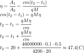\eta= \cfrac{A_1}{A_2} =\cfrac{cm(t_2-t_1)}{qM} 
\\\
cm(t_2-t_1)=qM\eta
\\\
t_2-t_1= \cfrac{qM\eta}{cm} 
\\\
t_2=t_1+ \cfrac{qM\eta}{cm} 
\\\
t_2=20 +\cfrac{46000000\cdot0.1\cdot0.5}{4200\cdot20} \approx47.4(C)