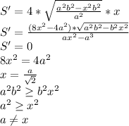 S'=4*\sqrt{\frac{a^2b^2-x^2b^2}{a^2}}*x \\
 S'=\frac{ (8x^2-4a^2) * \sqrt{a^2b^2-b^2x^2} }{ax^2-a^3}\\
 S'=0\\
 8x^2=4a^2\\
 x= \frac{a}{\sqrt{2}}\\
 a^2b^2 \geq b^2x^2\\
 a^2 \geq x^2 \\
 a \neq x\\

