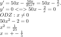 y'=50x- \frac{50x}{25 x^{2} } =50x- \frac{2}{x} .
 \\ y'=0 <= 50x- \frac{2}{x} =0 \\ ODZ : x \neq 0 \\ 
50 x^{2} -2=0 \\ x^{2} = \frac{1}{25} \\ x=+- \frac{1}{5}