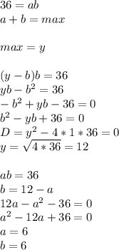 36=ab\\
a+b=max\\\\
max=y\\\\
 (y-b)b=36\\
 yb-b^2=36\\
 -b^2+yb-36=0\\
 b^2-yb+36=0\\
 D=y^2-4*1*36=0\\
 y=\sqrt{4*36}=12\\\\
 ab=36\\
b=12-a\\
12a-a^2-36=0\\
 a^2-12a+36 = 0\\
 a=6\\
 b=6