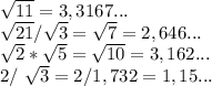 \sqrt{11}=3,3167. ..

 \sqrt{21}/ \sqrt{3}= \sqrt{7}=2,646 ...

 \sqrt{2}* \sqrt{5}= \sqrt{10}=3,162 ...

2/ \sqrt{3}=2/1,732=1,15 ...