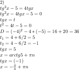 2) \\ tg^{2}x-5=4tgx \\ tg^{2}x-4tgx-5=0 \\ tgx=t \\ t^{2}-4t-5=0 \\ D=(-4)^{2}-4*(-5)=16+20=36 \\ t_{1}=4+6/2=5 \\ t_{2}=4-6/2=-1 \\ tgx=5 \\ x=arctg5+ \pi n \\ tgx=(-1) \\ x=- \frac{ \pi }{4}
+ \pi n