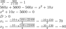 \frac{560}{x} - \frac{560}{x+10} =1 \\ 
560x+5600-560x= x^{2} +10x \\ 
 x^{2} +10x-5600=0 \\ 
D0 \\ 
 x_{1} = \frac{-10+ \sqrt{100+22400} }{2} = \frac{-10+150}{2} =70 \\ 
 x_{2} = \frac{-10- \sqrt{100+22400} }{2} = \frac{-10-150}{2} =-80 \\ 
