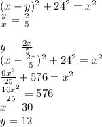 (x-y)^2+24^2=x^2\\
\frac{y}{x}=\frac{2}{5}\\\\
y=\frac{2x}{5}\\
(x-\frac{2x}{5})^2+24^2=x^2\\
\frac{9x^2}{25}+576=x^2\\
\frac{16x^2}{25}=576\\ x=30\\
y=12