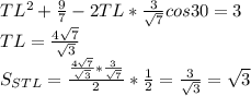 TL^2+\frac{9}{7}-2TL*\frac{3}{\sqrt{7}}cos30=3\\
TL=\frac{4\sqrt{7}}{\sqrt{3}}\\
S_{STL} = \frac{\frac{4\sqrt{7}}{\sqrt{3}}*\frac{3}{\sqrt{7}}}{2}*\frac{1}{2} = \frac{3}{\sqrt{3}}=\sqrt{3}