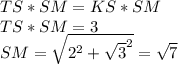 TS*SM=KS*SM\\
 TS*SM=3\\
SM=\sqrt{2^2+\sqrt{3}^2}=\sqrt{7}\\
