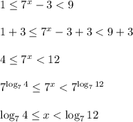 1 \leq 7^x-3<9\\
\\ 1+3 \leq 7^x-3+3<9+3\\\\4 \leq 7^x<12\\\\7^{\log_74} \leq 7^x<7^{\log_712}\\\\\log_74 \leq x<\log_712
