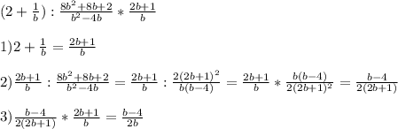 (2+ \frac{1}{b}) : \frac{8b^2+8b+2}{b^2-4b} * \frac{2b+1}{b} \\ \\ 
1) 2+ \frac{1}{b}= \frac{2b+1}{b} \\ \\ 
2)\frac{2b+1}{b}: \frac{8b^2+8b+2}{b^2-4b} =\frac{2b+1}{b}: \frac{2(2b+1)^2}{b(b-4)}=
\frac{2b+1}{b}* \frac{b(b-4)}{2(2b+1)^2}=\frac{b-4}{2(2b+1)} \\ \\ 
3) \frac{b-4}{2(2b+1)}* \frac{2b+1}{b}=\frac{b-4}{2b}