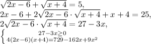 \sqrt{2x-6} + \sqrt{x+4}=5, \\ 
2x-6+2 \sqrt{2x-6} \cdot \sqrt{x+4} +x+4=25, \\ 2 \sqrt{2x-6} \cdot \sqrt{x+4}=27-3x, \\ \left \{ {{27-3x \geq 0} \atop {4(2x-6)(x+4)=729-162x+9 x^{2} }} \right. 
